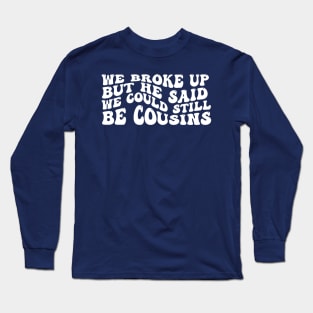 We Broke Up But He Said We Could Still Be Cousins Long Sleeve T-Shirt